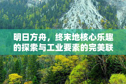 明日方舟，终末地核心乐趣的探索与工业要素的完美联动
