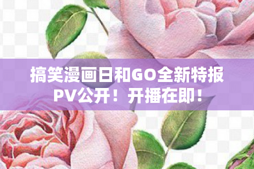 搞笑漫画日和GO全新特报PV公开！开播在即！