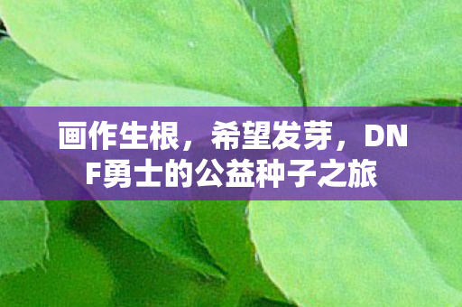 画作生根，希望发芽，DNF勇士的公益种子之旅