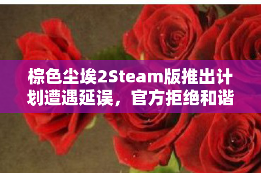 棕色尘埃2Steam版推出计划遭遇延误，官方拒绝和谐并承诺全服补偿