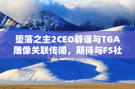 堕落之主2CEO辟谣与TGA雕像关联传闻，期待与FS社携手共创佳作