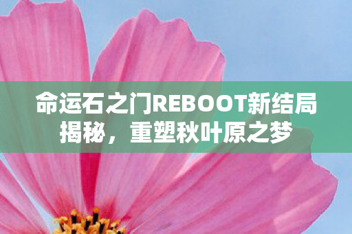 命运石之门REBOOT新结局揭秘，重塑秋叶原之梦