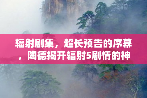 辐射剧集，超长预告的序幕，陶德揭开辐射5剧情的神秘面纱