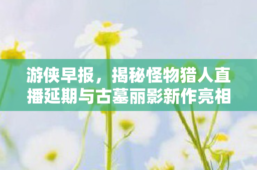 游侠早报，揭秘怪物猎人直播延期与古墓丽影新作亮相TGA典礼的最新动态