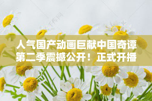 人气国产动画巨献中国奇谭第二季震撼公开！正式开播！