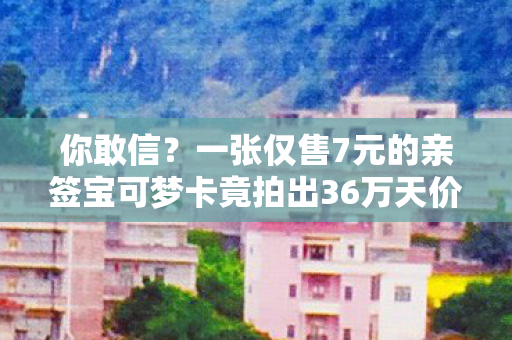 你敢信？一张仅售7元的亲签宝可梦卡竟拍出36万天价善款！
