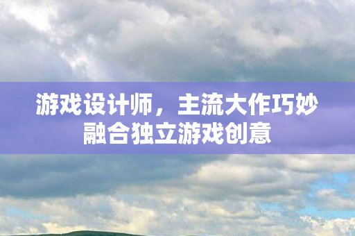 游戏设计师，主流大作巧妙融合独立游戏创意