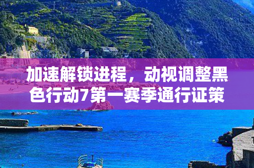 加速解锁进程，动视调整黑色行动7第一赛季通行证策略