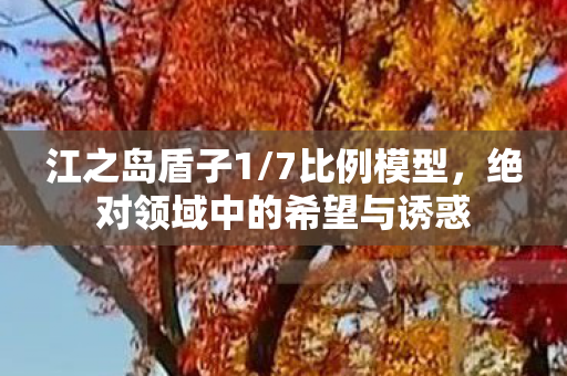 江之岛盾子1/7比例模型，绝对领域中的希望与诱惑