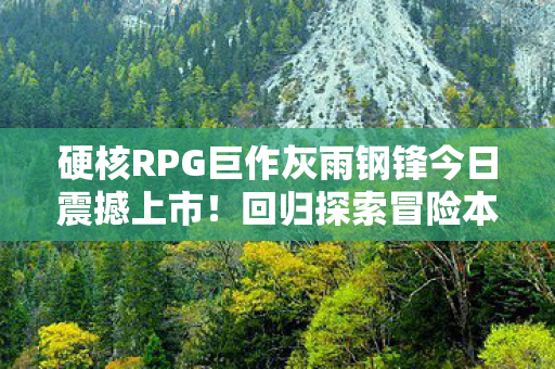 硬核RPG巨作灰雨钢锋今日震撼上市！回归探索冒险本源之旅