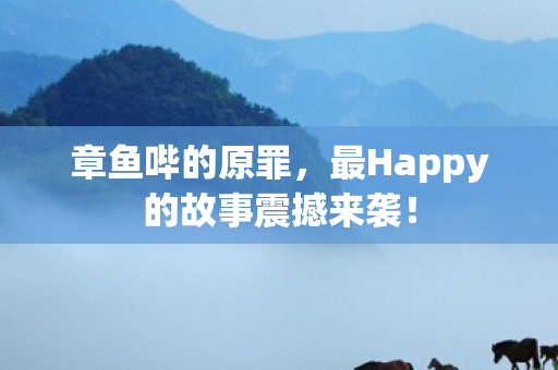 章鱼哔的原罪，最Happy的故事震撼来袭！