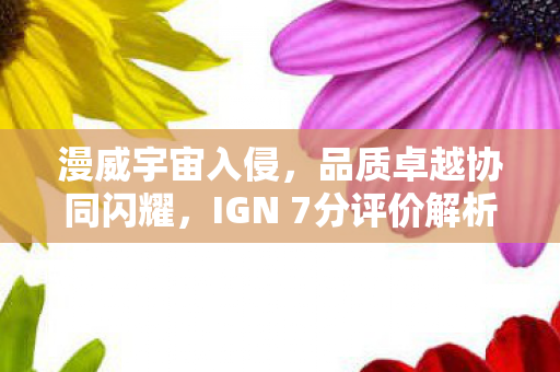 漫威宇宙入侵，品质卓越协同闪耀，IGN 7分评价解析