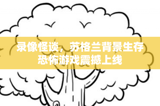 录像怪谈，苏格兰背景生存恐怖游戏震撼上线