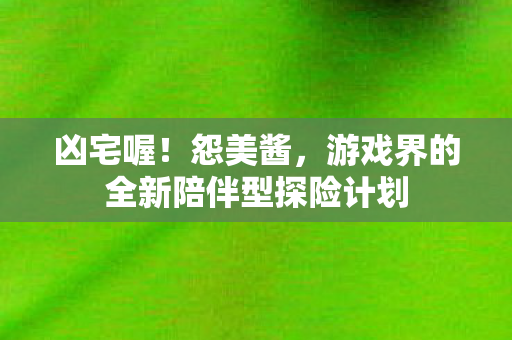 凶宅喔！怨美酱，游戏界的全新陪伴型探险计划