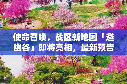 使命召唤，战区新地图「避幽谷」即将亮相，最新预告片震撼发布！