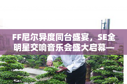 FF尼尔异度同台盛宴，SE全明星交响音乐会盛大启幕—2023年春季盛典