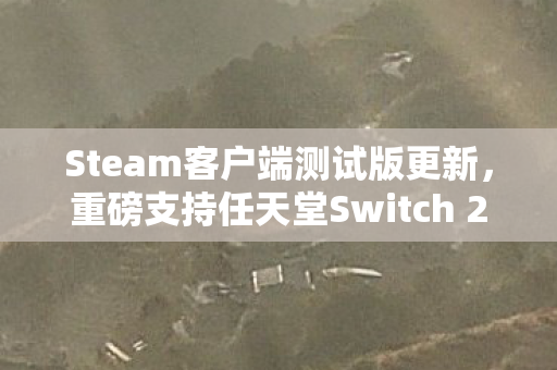 Steam客户端测试版更新，重磅支持任天堂Switch 2手柄！