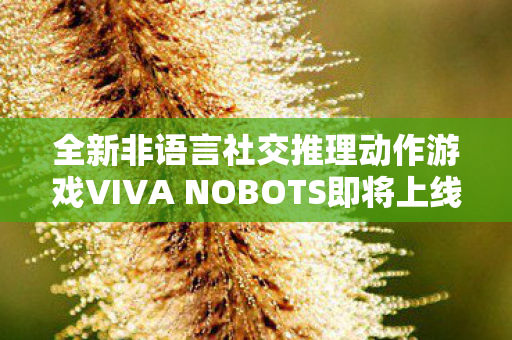 全新非语言社交推理动作游戏VIVA NOBOTS即将上线！