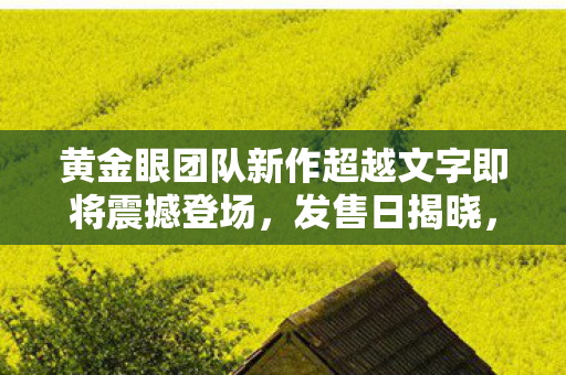 黄金眼团队新作超越文字即将震撼登场，发售日揭晓，试玩版先行体验