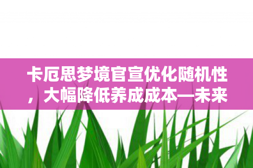 卡厄思梦境官宣优化随机性，大幅降低养成成本—未来游戏新动向揭秘
