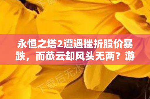 永恒之塔2遭遇挫折股价暴跌，而燕云却风头无两？游戏产业的两极分化现象探讨