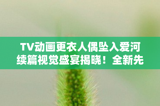 TV动画更衣人偶坠入爱河续篇视觉盛宴揭晓！全新先导视觉图震撼发布！