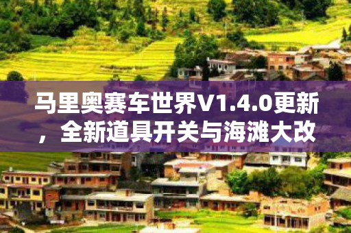 马里奥赛车世界V1.4.0更新，全新道具开关与海滩大改造深度解析
