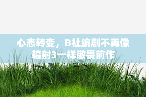 心态转变，B社编剧不再像辐射3一样敬畏前作