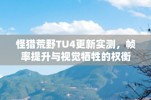 怪猎荒野TU4更新实测，帧率提升与视觉牺牲的权衡