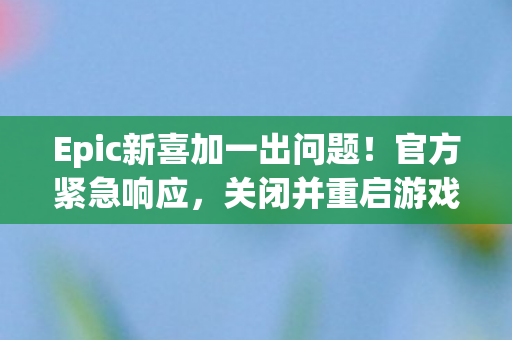 Epic新喜加一出问题！官方紧急响应，关闭并重启游戏以解决问题