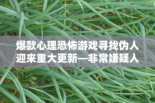 爆款心理恐怖游戏寻找伪人迎来重大更新—非常嫌疑人篇章，Steam销量突破85万份！