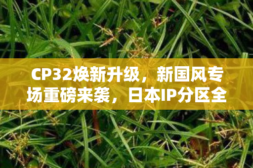 CP32焕新升级，新国风专场重磅来袭，日本IP分区全面融合！