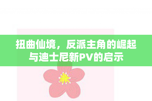 扭曲仙境，反派主角的崛起与迪士尼新PV的启示