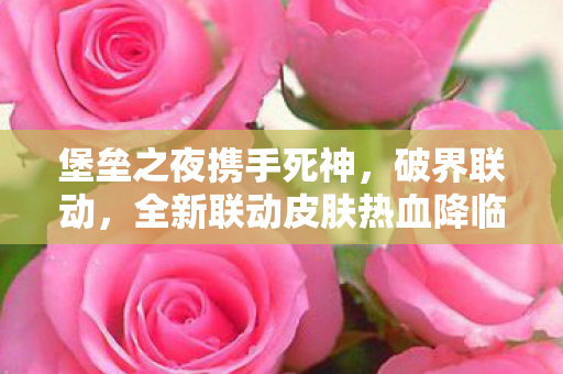 堡垒之夜携手死神，破界联动，全新联动皮肤热血降临！