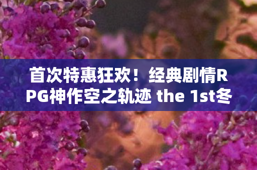 首次特惠狂欢！经典剧情RPG神作空之轨迹 the 1st冬季大促销火热来袭！