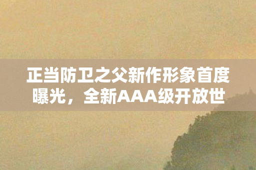 正当防卫之父新作形象首度曝光，全新AAA级开放世界游戏引发热切关注