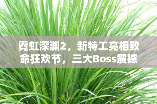 霓虹深渊2，新特工亮相致命狂欢节，三大Boss震撼登场