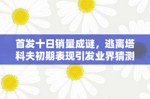 首发十日销量成谜，逃离塔科夫初期表现引发业界猜测