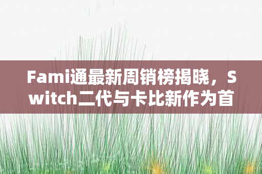 Fami通最新周销榜揭晓，Switch二代与卡比新作为首周销售冠军