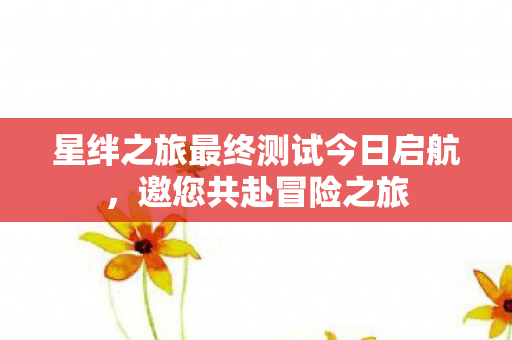 星绊之旅最终测试今日启航，邀您共赴冒险之旅