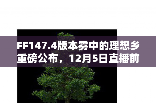 FF147.4版本雾中的理想乡重磅公布，12月5日直播前瞻揭秘