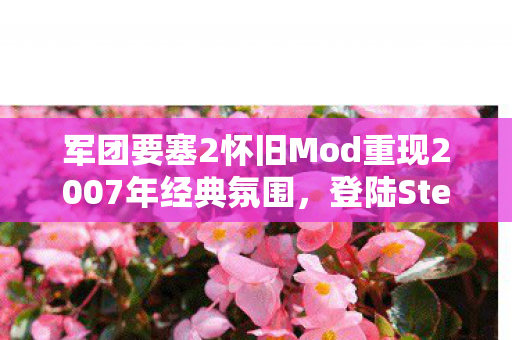 军团要塞2怀旧Mod重现2007年经典氛围，登陆Steam，引领怀旧风潮