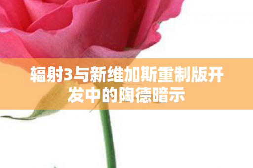 辐射3与新维加斯重制版开发中的陶德暗示