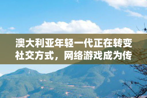 澳大利亚年轻一代正在转变社交方式，网络游戏成为传统酒吧社交的替代品