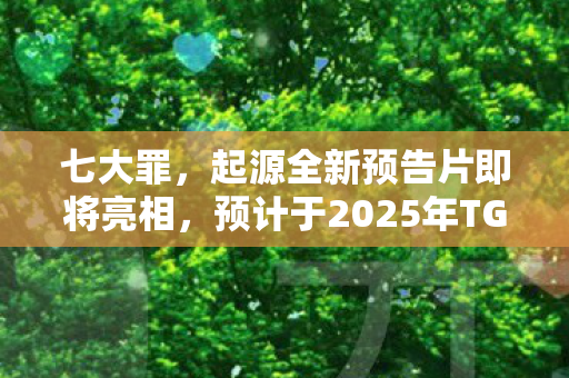 七大罪，起源全新预告片即将亮相，预计于2025年TGA盛典上公开！