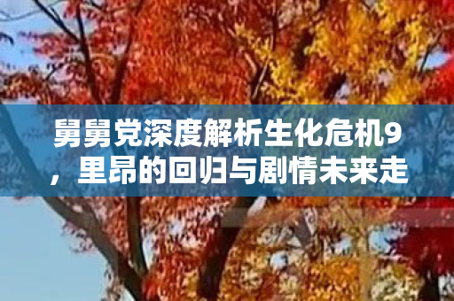 舅舅党深度解析生化危机9，里昂的回归与剧情未来走向猜想