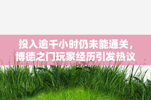 投入逾千小时仍未能通关，博德之门玩家经历引发热议