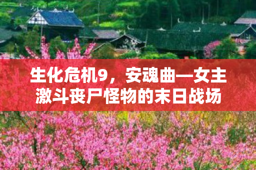 生化危机9，安魂曲—女主激斗丧尸怪物的末日战场