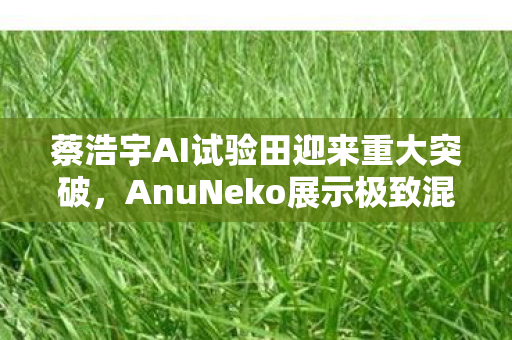 蔡浩宇AI试验田迎来重大突破，AnuNeko展示极致混沌AI新成果