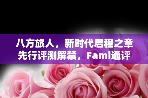 八方旅人，新时代启程之章先行评测解禁，Fami通评分揭晓，黄金殿堂荣誉上榜